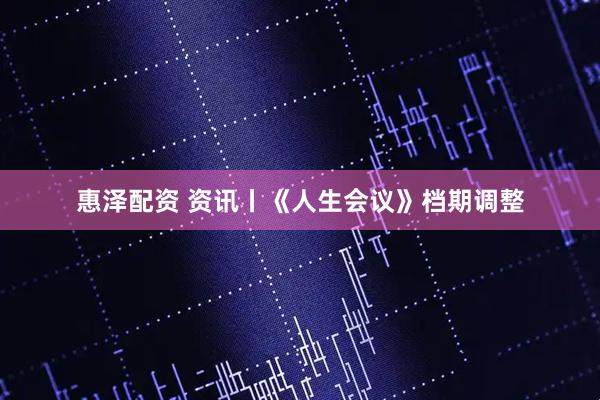 惠泽配资 资讯丨《人生会议》档期调整