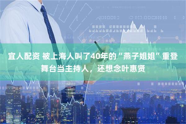 宜人配资 被上海人叫了40年的“燕子姐姐”重登舞台当主持人，还想念叶惠贤