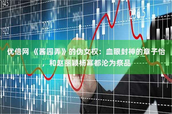优倍网 《酱园弄》的伪女权：血眼封神的章子怡，和赵丽颖杨幂都沦为祭品