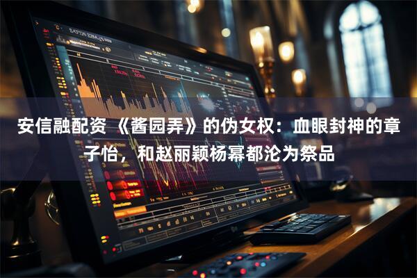 安信融配资 《酱园弄》的伪女权：血眼封神的章子怡，和赵丽颖杨幂都沦为祭品