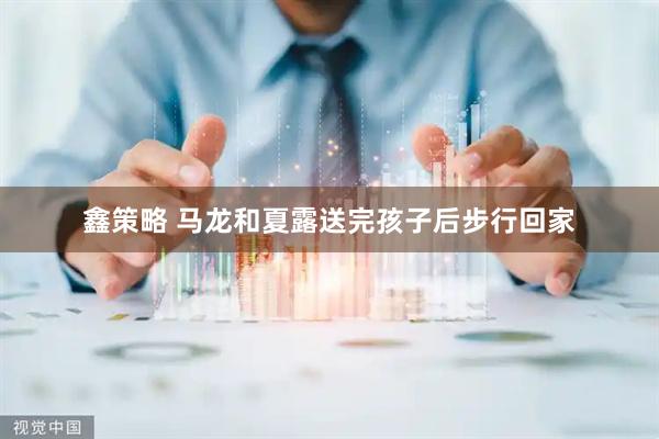 鑫策略 马龙和夏露送完孩子后步行回家