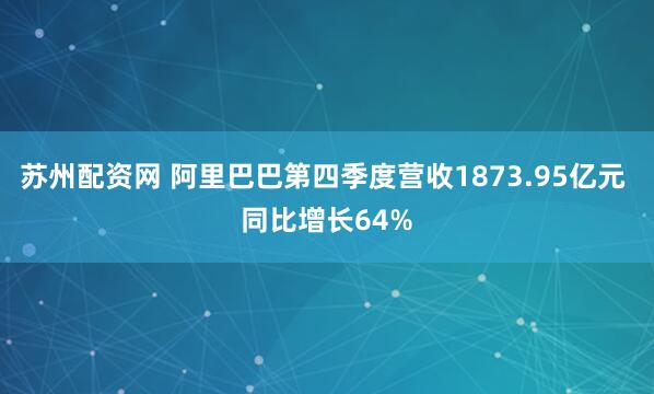 苏州配资网 阿里巴巴第四季度营收1873.95亿元 同比增长64%