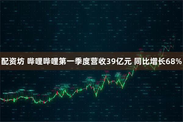 配资坊 哔哩哔哩第一季度营收39亿元 同比增长68%