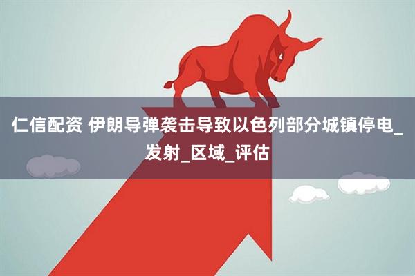 仁信配资 伊朗导弹袭击导致以色列部分城镇停电_发射_区域_评估
