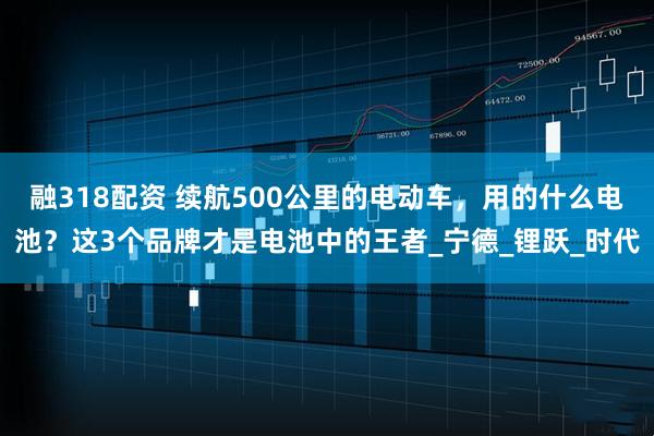 融318配资 续航500公里的电动车，用的什么电池？这3个品牌才是电池中的王者_宁德_锂跃_时代