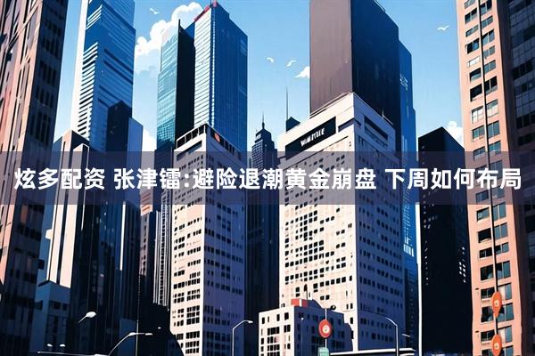 炫多配资 张津镭:避险退潮黄金崩盘 下周如何布局