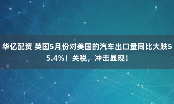 华亿配资 英国5月份对美国的汽车出口量同比大跌55.4%！关税，冲击显现！