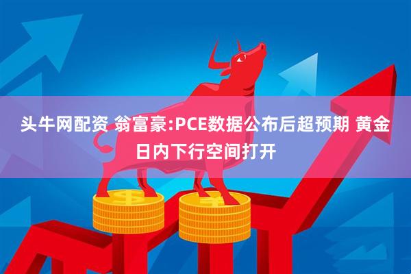 头牛网配资 翁富豪:PCE数据公布后超预期 黄金日内下行空间打开