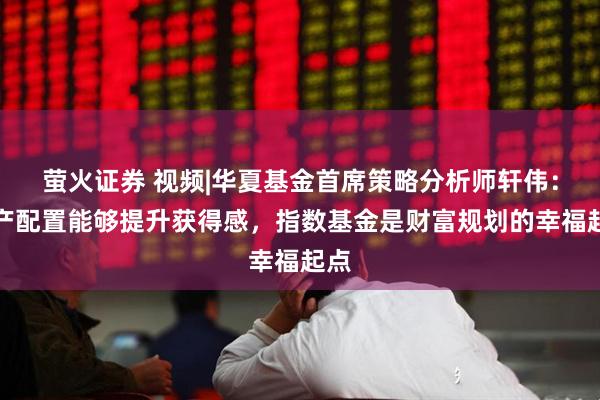 萤火证券 视频|华夏基金首席策略分析师轩伟：资产配置能够提升获得感，指数基金是财富规划的幸福起点