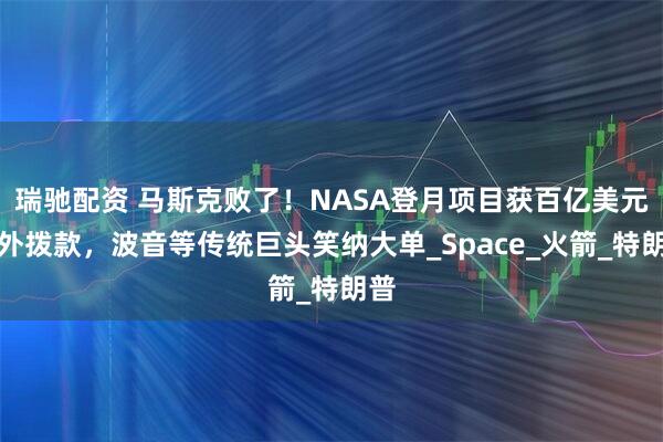 瑞驰配资 马斯克败了！NASA登月项目获百亿美元额外拨款，波音等传统巨头笑纳大单_Space_火箭_特朗普