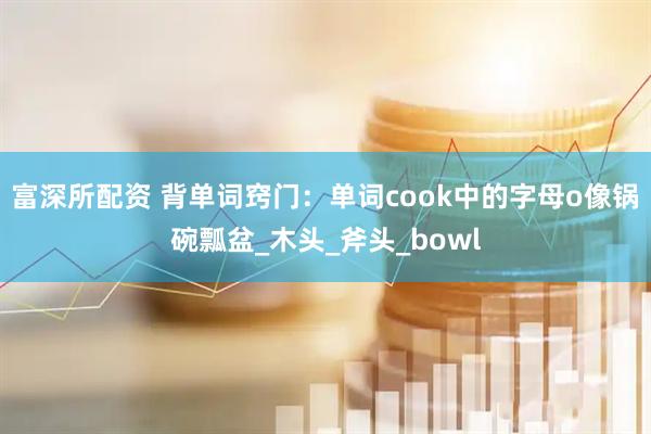 富深所配资 背单词窍门：单词cook中的字母o像锅碗瓢盆_木头_斧头_bowl