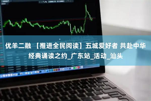 优羊二融 【推进全民阅读】五城爱好者 共赴中华经典诵读之约_广东站_活动_汕头