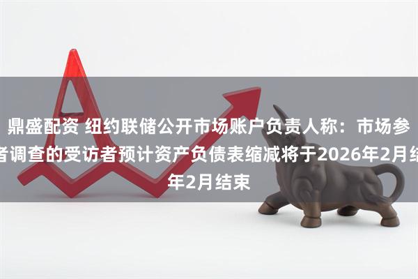 鼎盛配资 纽约联储公开市场账户负责人称：市场参与者调查的受访者预计资产负债表缩减将于2026年2月结束