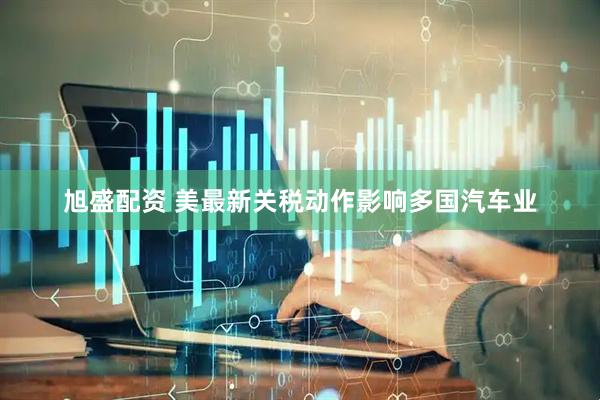 旭盛配资 美最新关税动作影响多国汽车业