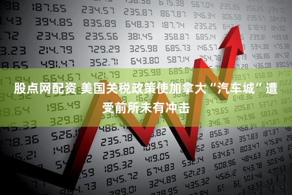股点网配资 美国关税政策使加拿大“汽车城”遭受前所未有冲击