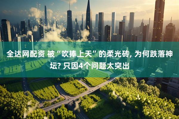 全达网配资 被“吹捧上天”的柔光砖, 为何跌落神坛? 只因4个问题太突出