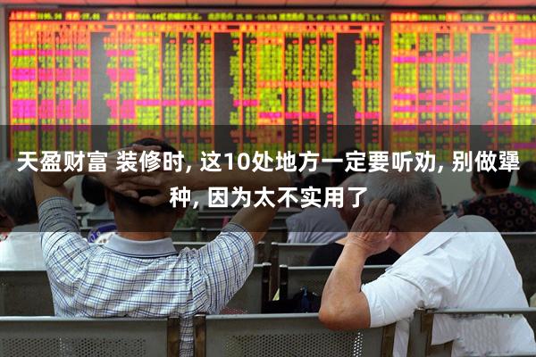 天盈财富 装修时, 这10处地方一定要听劝, 别做犟种, 因为太不实用了