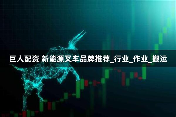 巨人配资 新能源叉车品牌推荐_行业_作业_搬运