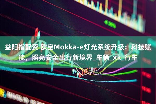 益阳指配资 欧宝Mokka-e灯光系统升级：科技赋能，照亮安全出行新境界_车辆_xk_行车