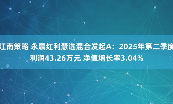 江南策略 永赢红利慧选混合发起A：2025年第二季度利润43.26万元 净值增长率3.04%