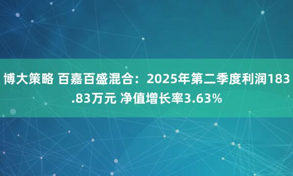 博大策略 百嘉百盛混合：2025年第二季度利润183.83万元 净值增长率3.63%