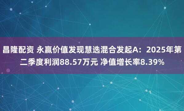 昌隆配资 永赢价值发现慧选混合发起A：2025年第二季度利润88.57万元 净值增长率8.39%