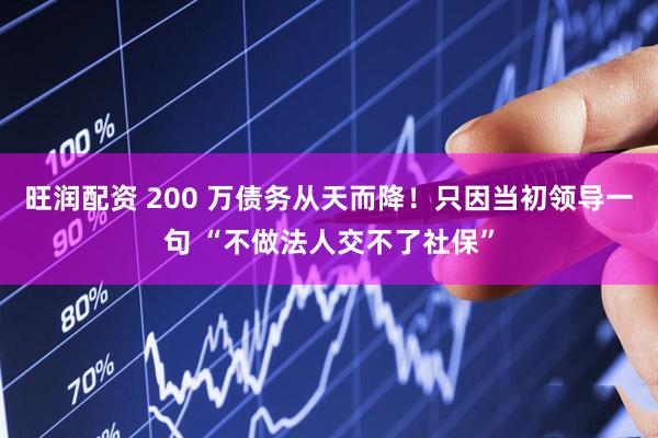 旺润配资 200 万债务从天而降！只因当初领导一句 “不做法人交不了社保”