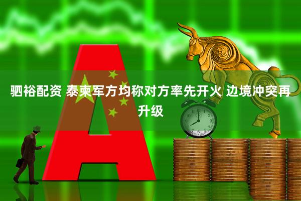 驷裕配资 泰柬军方均称对方率先开火 边境冲突再升级