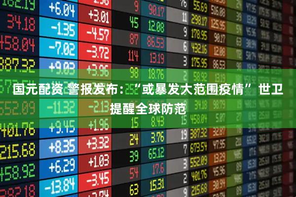 国元配资 警报发布：“或暴发大范围疫情” 世卫提醒全球防范