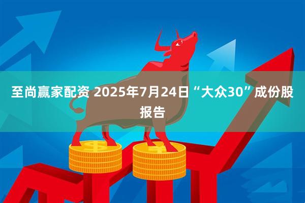 至尚赢家配资 2025年7月24日“大众30”成份股报告