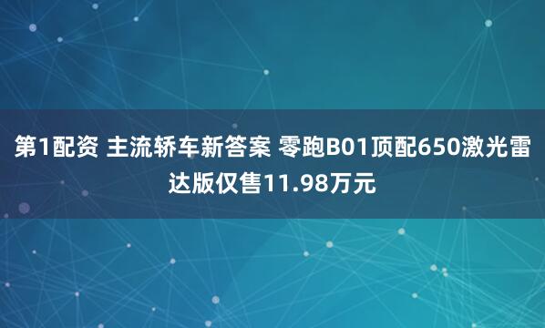 第1配资 主流轿车新答案 零跑B01顶配650激光雷达版仅售11.98万元