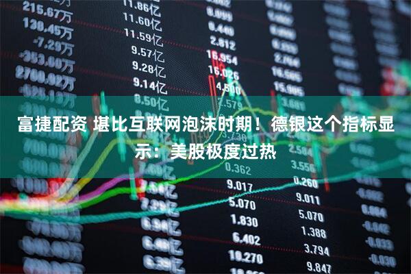 富捷配资 堪比互联网泡沫时期！德银这个指标显示：美股极度过热