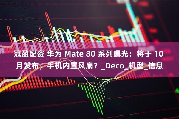 冠盈配资 华为 Mate 80 系列曝光：将于 10 月发布，手机内置风扇？_Deco_机型_信息