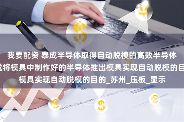 我要配资 泰成半导体取得自动脱模的高效半导体成型模具专利，达成将模具中制作好的半导体推出模具实现自动脱模的目的_苏州_压板_显示