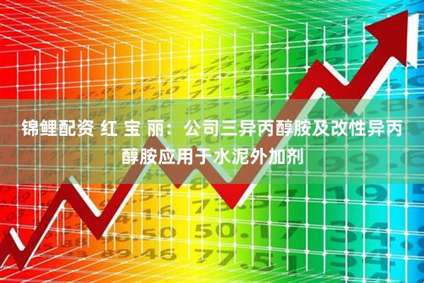 锦鲤配资 红 宝 丽：公司三异丙醇胺及改性异丙醇胺应用于水泥外加剂