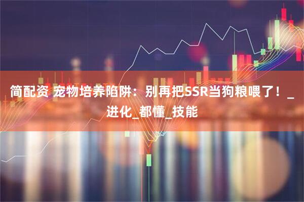 简配资 宠物培养陷阱：别再把SSR当狗粮喂了！_进化_都懂_技能
