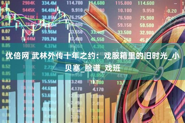优倍网 武林外传十年之约：戏服箱里的旧时光_小贝塞_脸谱_戏班