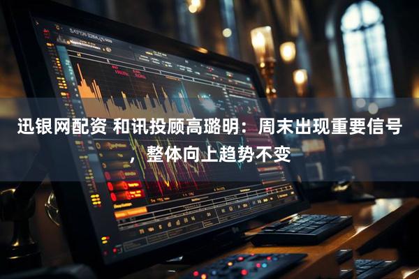 迅银网配资 和讯投顾高璐明：周末出现重要信号，整体向上趋势不变