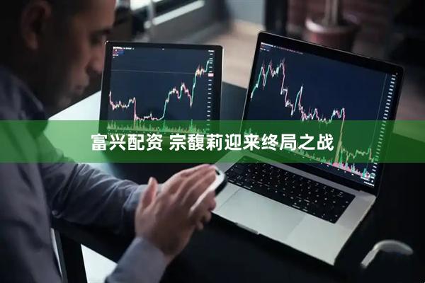 富兴配资 宗馥莉迎来终局之战