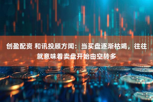 创盈配资 和讯投顾方闻：当买盘逐渐枯竭，往往就意味着卖盘开始由空转多