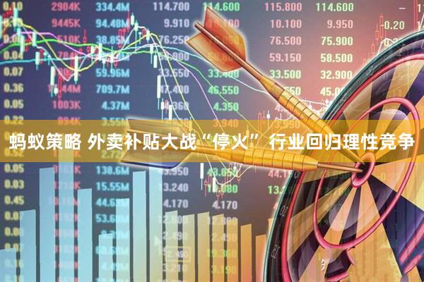 蚂蚁策略 外卖补贴大战“停火” 行业回归理性竞争