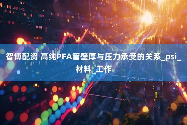 智博配资 高纯PFA管壁厚与压力承受的关系_psi_材料_工作