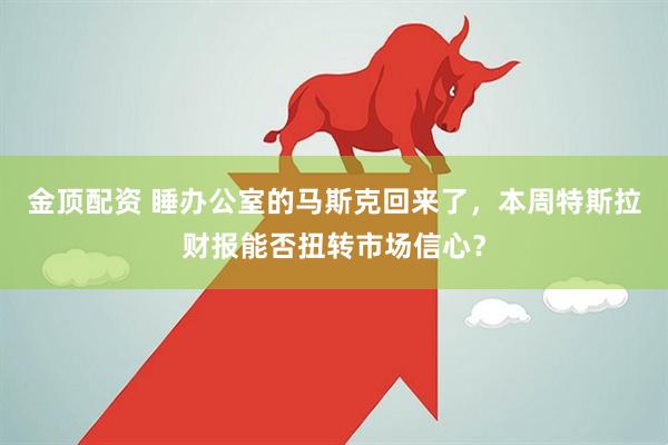 金顶配资 睡办公室的马斯克回来了，本周特斯拉财报能否扭转市场信心？