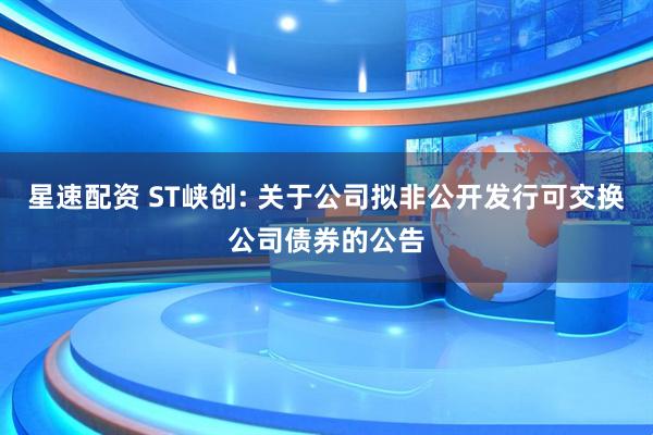 星速配资 ST峡创: 关于公司拟非公开发行可交换公司债券的公告