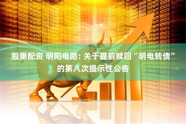 股巢配资 明阳电路: 关于提前赎回“明电转债”的第八次提示性公告