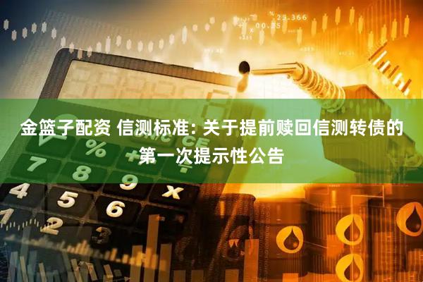 金篮子配资 信测标准: 关于提前赎回信测转债的第一次提示性公告