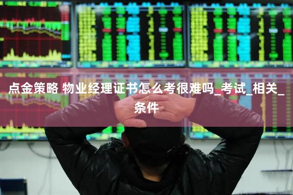 点金策略 物业经理证书怎么考很难吗_考试_相关_条件