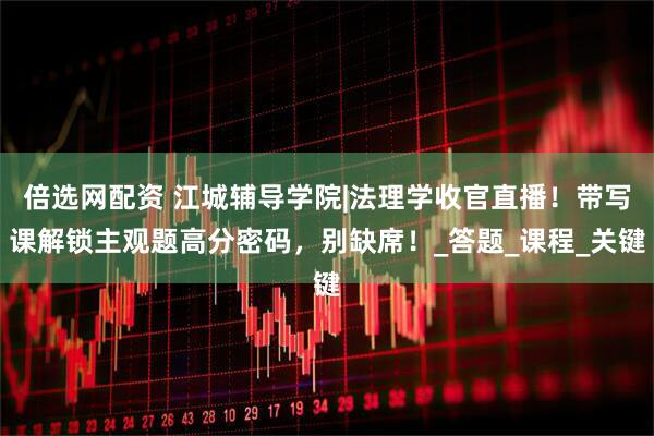 倍选网配资 江城辅导学院|法理学收官直播！带写课解锁主观题高分密码，别缺席！_答题_课程_关键