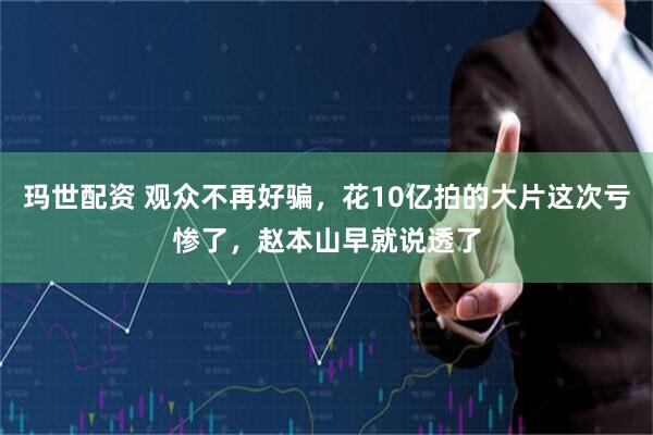 玛世配资 观众不再好骗，花10亿拍的大片这次亏惨了，赵本山早就说透了