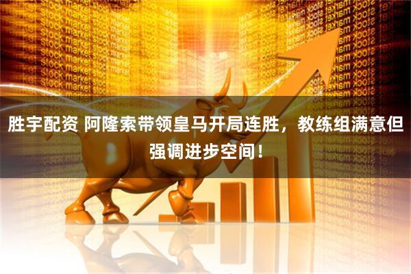 胜宇配资 阿隆索带领皇马开局连胜，教练组满意但强调进步空间！